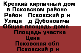 Крепкий кирпичный дом в Псковском районе › Район ­ Псковский р-н › Улица ­ д.Дубоновичи › Общая площадь дома ­ 112 › Площадь участка ­ 3 700 › Цена ­ 450 000 - Псковская обл., Псковский р-н, Дубоновичи д. Недвижимость » Дома, коттеджи, дачи продажа   
